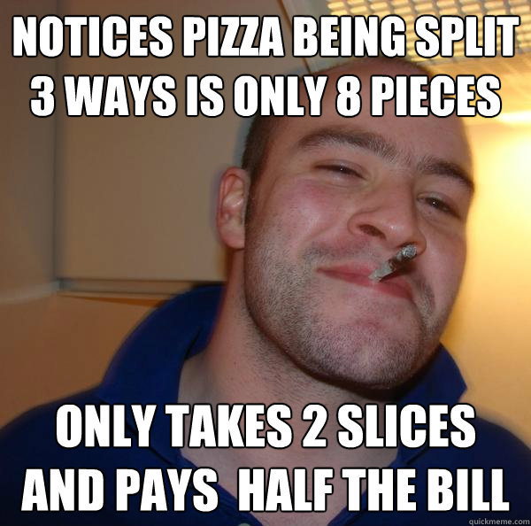 Notices pizza being split 3 ways is only 8 pieces Only takes 2 slices and pays  half the bill - Notices pizza being split 3 ways is only 8 pieces Only takes 2 slices and pays  half the bill  Misc