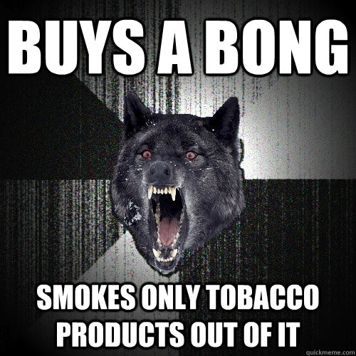 Buys A bong Smokes only tobacco products out of it  Insanity Wolf