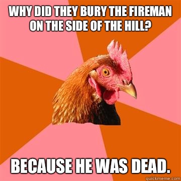 Why did they bury the fireman on the side of the hill? Because he was dead.  Anti-Joke Chicken