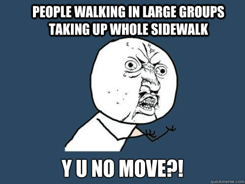 People walking in large groups taking up whole sidewalk y u no move?!  Y U No