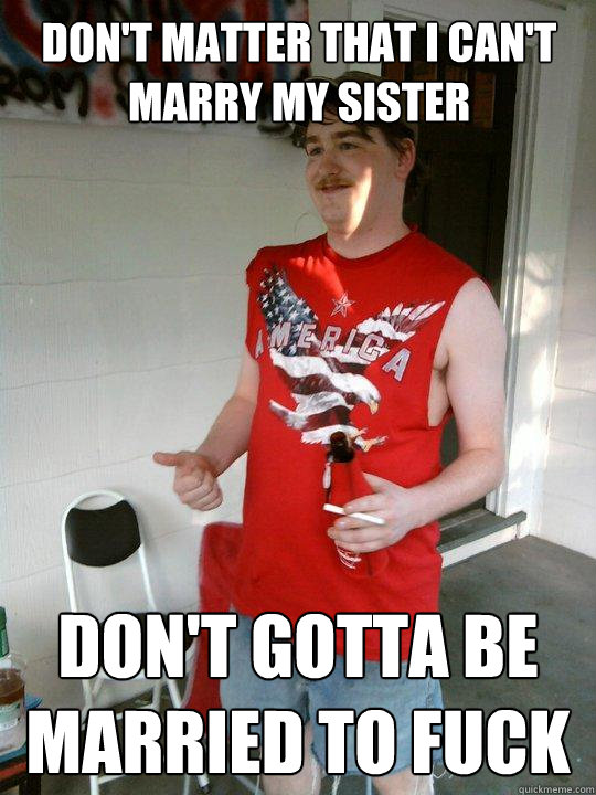 Don't matter that I can't marry my sister Don't gotta be married to fuck  Redneck Randal