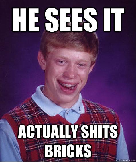 He sees it actually shits bricks  Bad Luck Brian