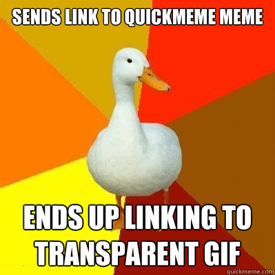 Sends link to Quickmeme meme Ends up linking to transparent gif  Tech Impaired Duck