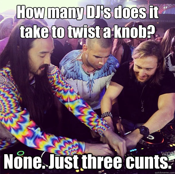 How many DJ's does it take to twist a knob? None. Just three cunts.  