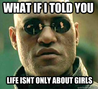 what if i told you life isnt only about girls  Matrix Morpheus