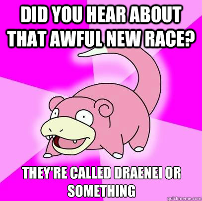 Did you hear about that awful new race? They're called draenei or something  Slowpoke