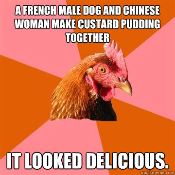 a french male dog and chinese woman make custard pudding together it looked delicious.  Anti-Joke Chicken