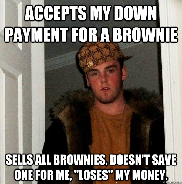 Accepts my down payment for a brownie Sells all brownies, doesn't save one for me, 