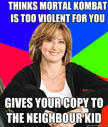 thinks mortal kombat is too violent for you  gives your copy to the neighbour kid  Sheltering Suburban Mom