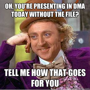 Oh, you're presenting in DMA today without the file? Tell me how that goes for you  Condescending Wonka