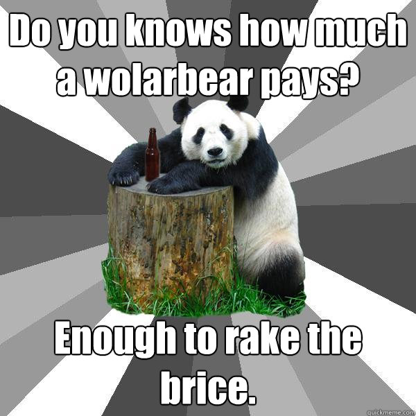 Do you knows how much a wolarbear pays? Enough to rake the brice.  Pickup-Line Panda