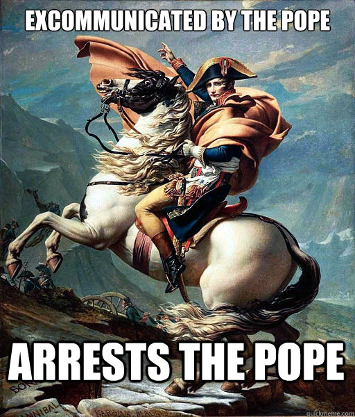 Excommunicated by the Pope Arrests the Pope  Napoleon Bonaparte