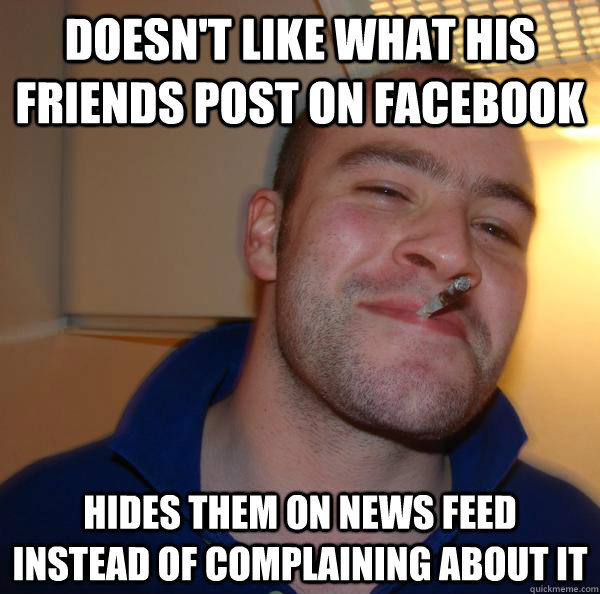 Doesn't like what his friends post on facebook Hides them on news feed instead of complaining about it  - Doesn't like what his friends post on facebook Hides them on news feed instead of complaining about it   Misc