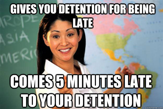 Gives you detention for being late Comes 5 minutes late to your detention  