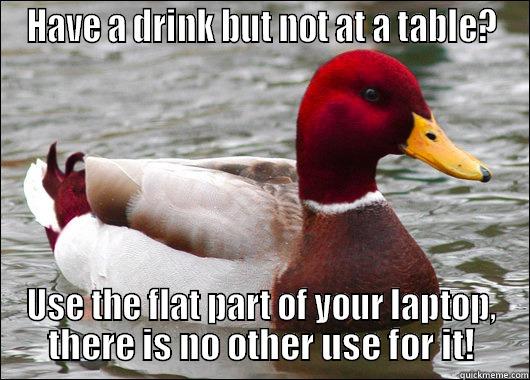 HAVE A DRINK BUT NOT AT A TABLE? USE THE FLAT PART OF YOUR LAPTOP, THERE IS NO OTHER USE FOR IT! Malicious Advice Mallard