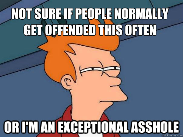 Not sure if people normally get offended this often Or I'm an exceptional asshole  Futurama Fry