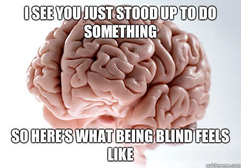 I see you just stood up to do something So here's what being blind feels like - I see you just stood up to do something So here's what being blind feels like  Scumbag Brain