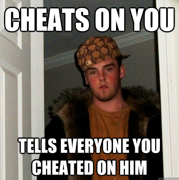 cheats on you tells everyone you cheated on him - cheats on you tells everyone you cheated on him  Scumbag Steve