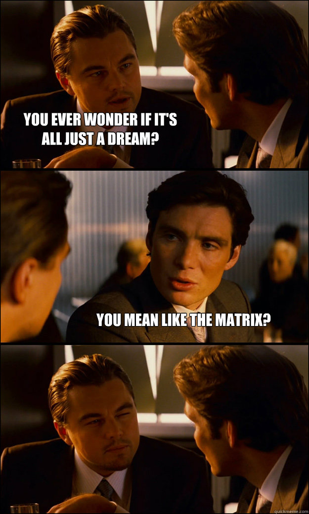 You ever wonder if it's
all just a dream? you mean like the matrix? - You ever wonder if it's
all just a dream? you mean like the matrix?  Inception