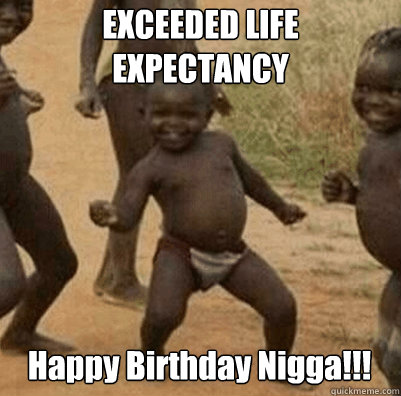 EXCEEDED LIFE EXPECTANCY Happy Birthday Nigga!!! - EXCEEDED LIFE EXPECTANCY Happy Birthday Nigga!!!  Third World Success Kid