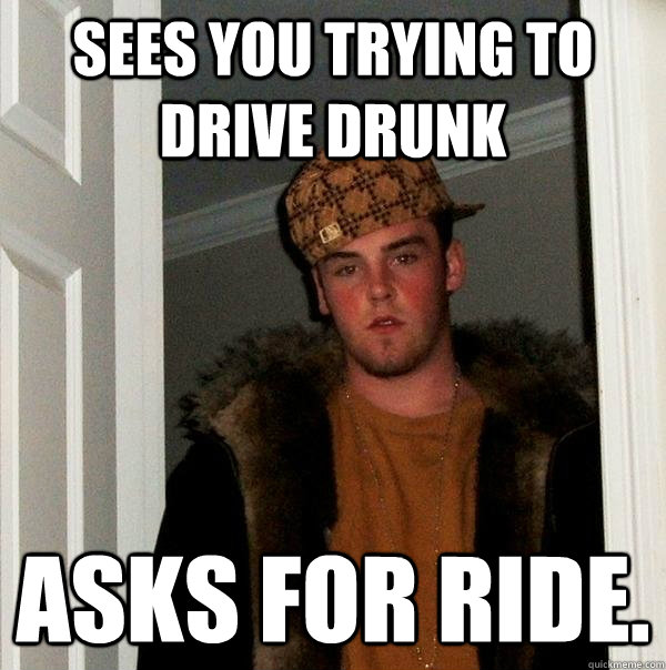 sees you trying to drive drunk asks for ride.   Scumbag Steve