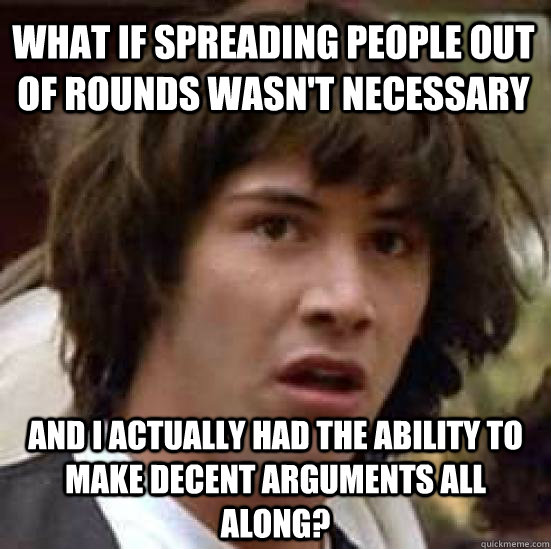 what if spreading people out of rounds wasn't necessary and i actually had the ability to make decent arguments all along?  conspiracy keanu