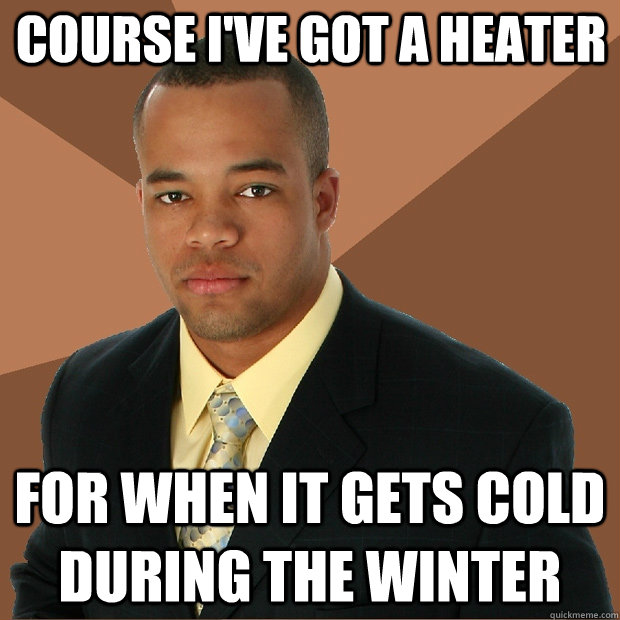 Course I've got a heater for when it gets cold during the winter  Successful Black Man