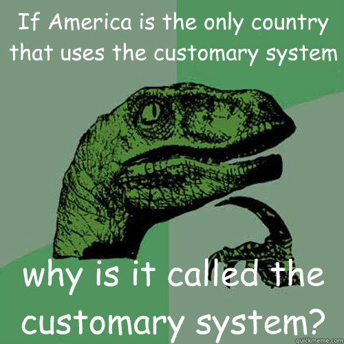 If America is the only country that uses the customary system why is it called the customary system?  Philosoraptor