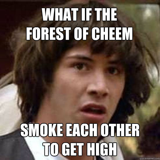 What if the
Forest of Cheem smoke each other
to get high  conspiracy keanu