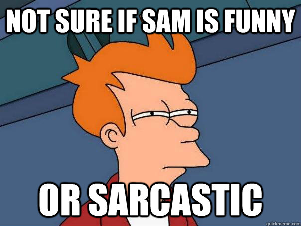 Not sure if Sam is funny or sarcastic  Futurama Fry