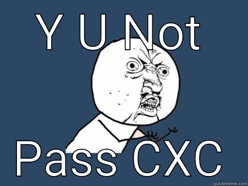 Y U NOT PASS CXC Y U No