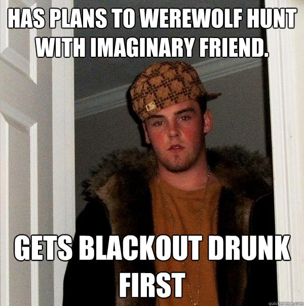 Has plans to werewolf hunt with imaginary friend. Gets blackout drunk first - Has plans to werewolf hunt with imaginary friend. Gets blackout drunk first  Scumbag Steve