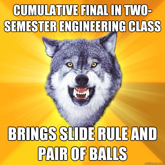 cumulative final in two-semester engineering class brings slide rule and pair of balls  Courage Wolf