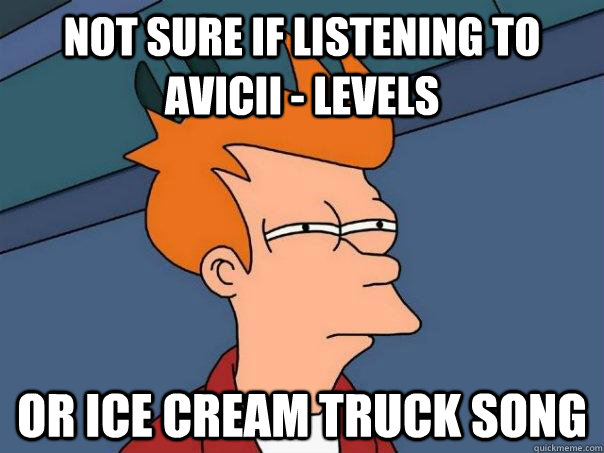 Not sure if listening to Avicii - Levels Or ice cream truck song  Futurama Fry