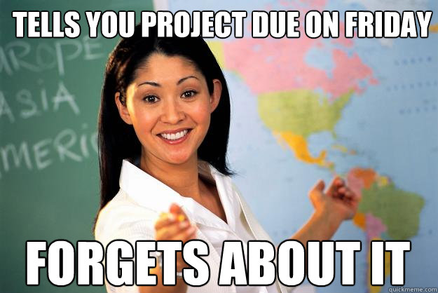 Tells you project due on friday Forgets about it - Tells you project due on friday Forgets about it  Unhelpful High School Teacher
