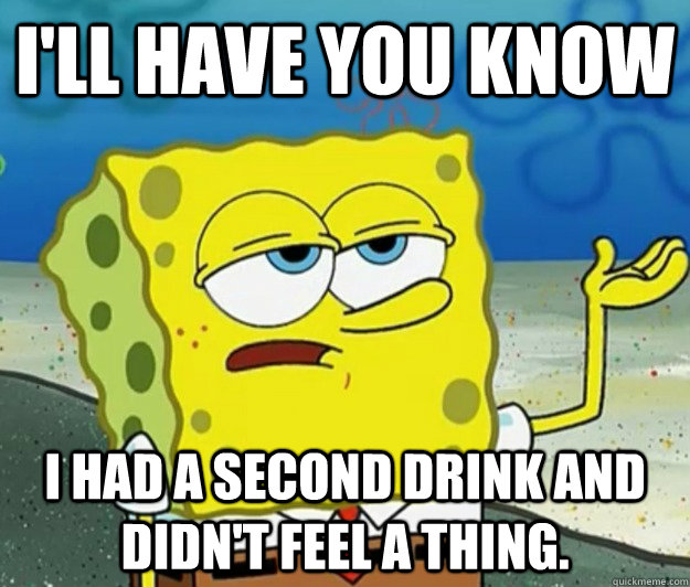 I'll have you know I had a second drink and didn't feel a thing. - I'll have you know I had a second drink and didn't feel a thing.  Tough Spongebob