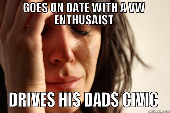 GOES ON DATE WITH A VW ENTHUSAIST DRIVES HIS DADS CIVIC First World Problems