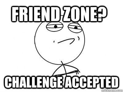 friend zone? challenge accepted  Challenge Accepted