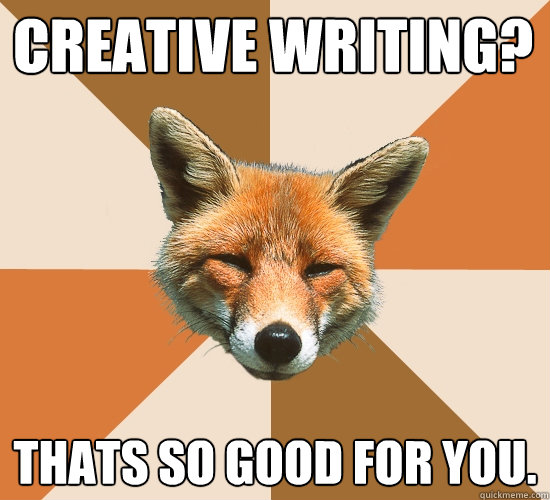 Creative Writing? Thats so good for you.  Condescending Fox