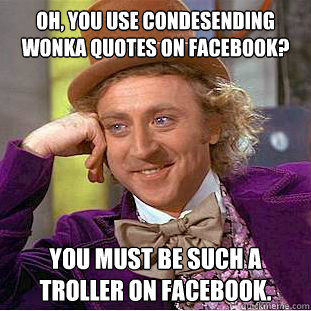 oh, you use condesending wonka quotes on facebook? you must be such a troller on facebook. - oh, you use condesending wonka quotes on facebook? you must be such a troller on facebook.  Condescending Wonka