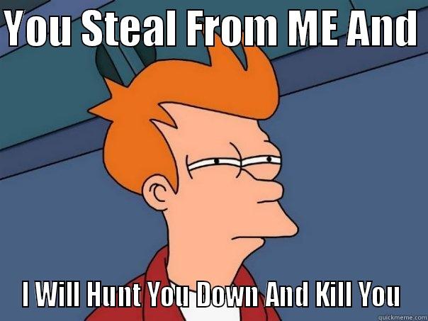 YOU STEAL FROM ME AND  I WILL HUNT YOU DOWN AND KILL YOU Futurama Fry