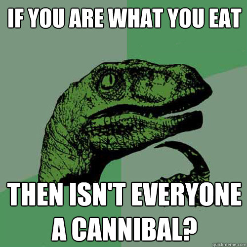 if you are what you eat then isn't everyone a cannibal? - if you are what you eat then isn't everyone a cannibal?  Philosoraptor