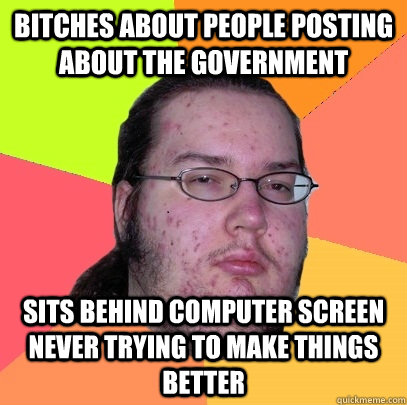 Bitches about people posting about the government sits behind computer screen never trying to make things better  Butthurt Dweller