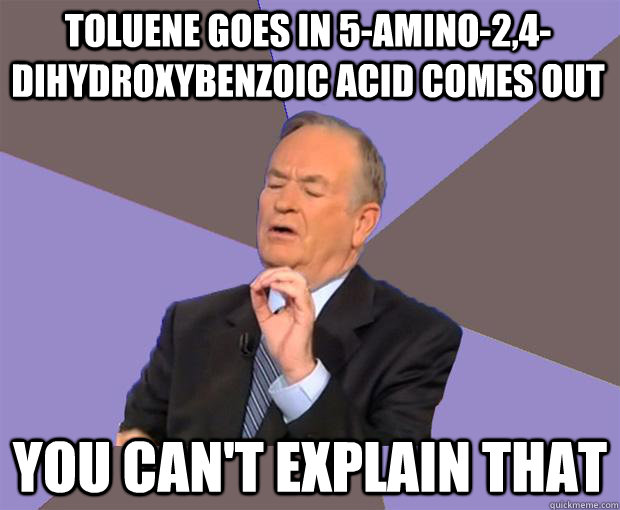 Toluene goes in 5-AMINO-2,4-DIHYDROXYBENZOIC ACID comes out You can't explain that - Toluene goes in 5-AMINO-2,4-DIHYDROXYBENZOIC ACID comes out You can't explain that  Bill O Reilly