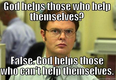 GOD HELPS THOSE WHO HELP THEMSELVES? FALSE. GOD HELPS THOSE WHO CAN'T HELP THEMSELVES. Schrute