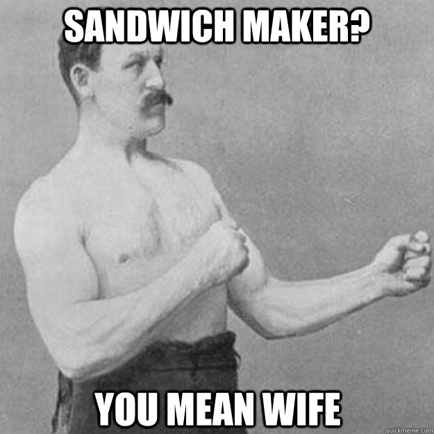 Sandwich maker? You mean wife  overly manly man