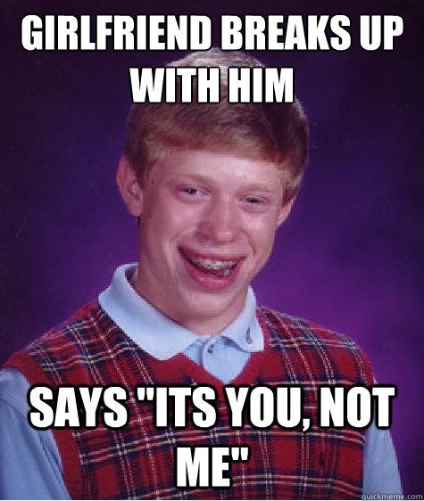 Girlfriend Breaks Up With Him Says Its You Not Me Bad Luck Brian Quickmeme