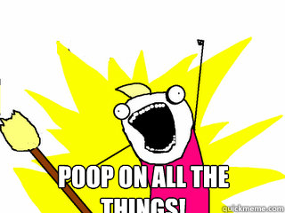  Poop on all the things!  All The Things