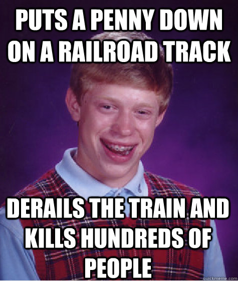 puts a penny down on a railroad track derails the train and kills hundreds of people - puts a penny down on a railroad track derails the train and kills hundreds of people  Bad Luck Brian