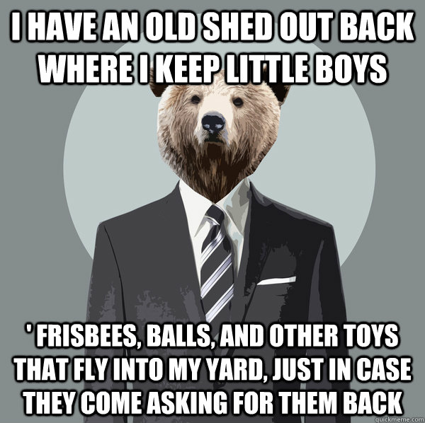 I have an old shed out back where I keep little boys ' frisbees, balls, and other toys that fly into my yard, just in case they come asking for them back - I have an old shed out back where I keep little boys ' frisbees, balls, and other toys that fly into my yard, just in case they come asking for them back  Successful Confession Bear